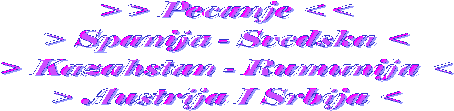>> Pecanje <<
> Spanija - Svedska <
> Kazahstan - Rumunija <
> Austrija I Srbija <